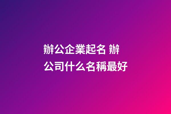 辦公企業起名 辦公司什么名稱最好-第1張-公司起名-玄機派